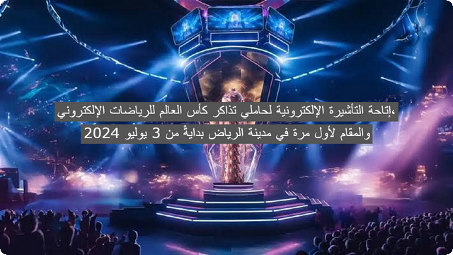 إتاحة التأشيرة الإلكترونية لحاملي تذاكر كأس العالم للرياضات الإلكتروني، والمقام لأول مرة في مدينة الرياض بدايةً من 3 يوليو 2024