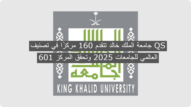 جامعة الملك خالد تتقدم 160 مركزًا في تصنيف QS العالمي للجامعات 2025 وتحقق المركز 601