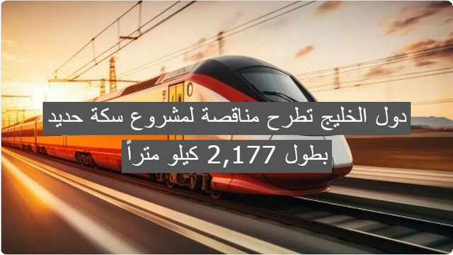 الآن .. دول الخليج تطرح مناقصة لمشروع سكة حديد بطول 2,177 كيلو متراً